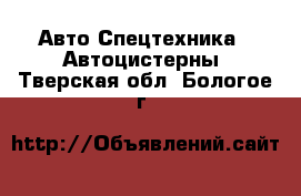 Авто Спецтехника - Автоцистерны. Тверская обл.,Бологое г.